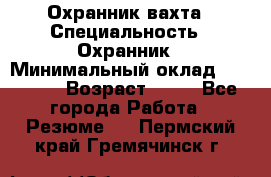 Охранник вахта › Специальность ­ Охранник › Минимальный оклад ­ 55 000 › Возраст ­ 43 - Все города Работа » Резюме   . Пермский край,Гремячинск г.